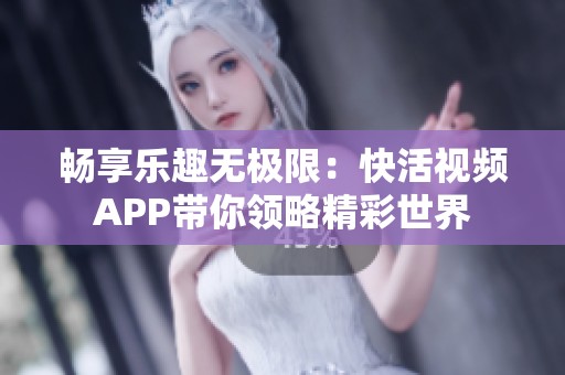 畅享乐趣无极限：快活视频APP带你领略精彩世界