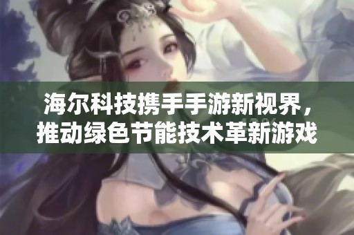 海尔科技携手手游新视界，推动绿色节能技术革新游戏设备发展