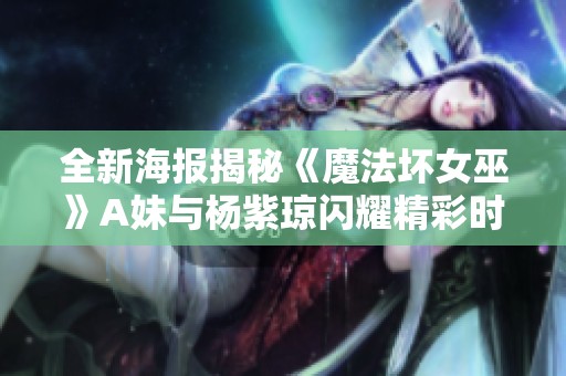 全新海报揭秘《魔法坏女巫》A妹与杨紫琼闪耀精彩时刻