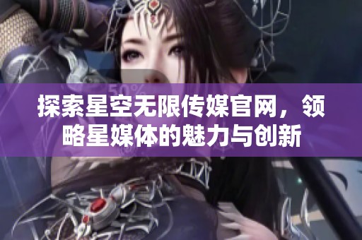 探索星空无限传媒官网，领略星媒体的魅力与创新