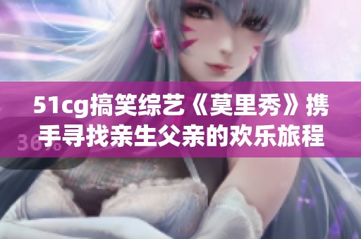 51cg搞笑综艺《莫里秀》携手寻找亲生父亲的欢乐旅程