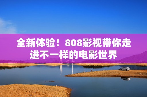 全新体验！808影视带你走进不一样的电影世界