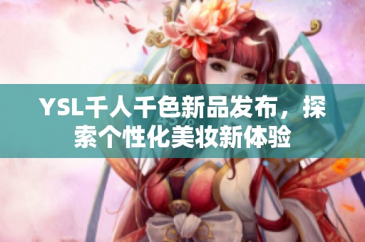 YSL千人千色新品发布，探索个性化美妆新体验