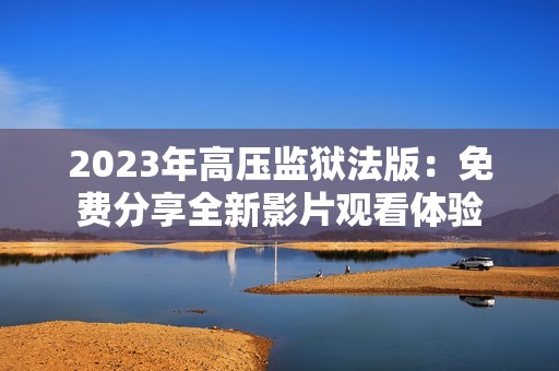 2023年高压监狱法版：免费分享全新影片观看体验