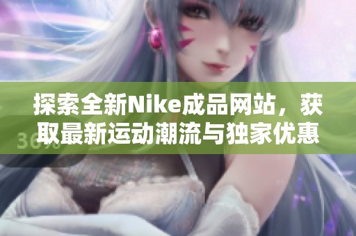 探索全新Nike成品网站，获取最新运动潮流与独家优惠