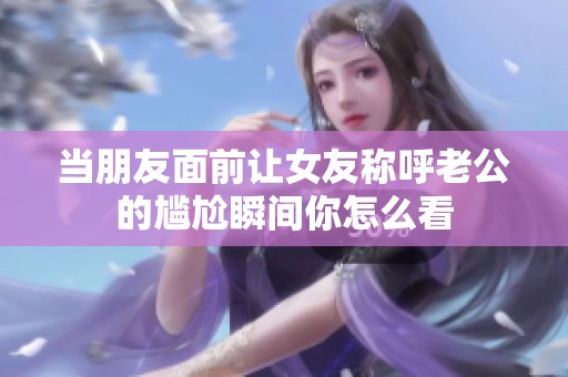 当朋友面前让女友称呼老公的尴尬瞬间你怎么看