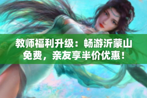 教师福利升级：畅游沂蒙山免费，亲友享半价优惠！