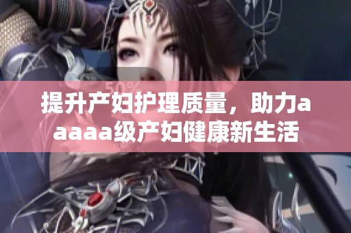 提升产妇护理质量，助力aaaaa级产妇健康新生活