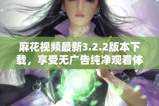 麻花视频最新3.2.2版本下载，享受无广告纯净观看体验