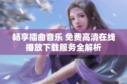 畅享插曲音乐 免费高清在线播放下载服务全解析