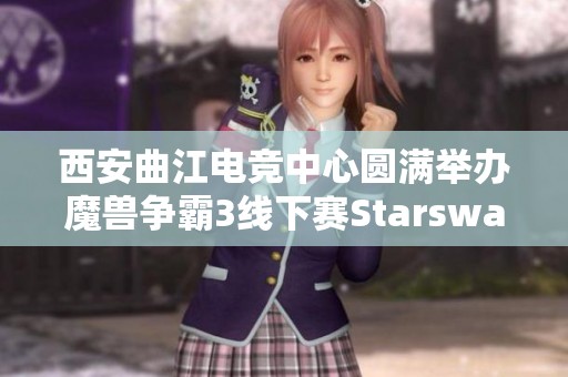 西安曲江电竞中心圆满举办魔兽争霸3线下赛Starswar11