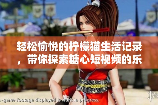 轻松愉悦的柠檬猫生活记录，带你探索糖心短视频的乐趣