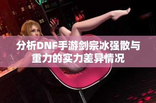 分析DNF手游剑宗冰强散与重力的实力差异情况