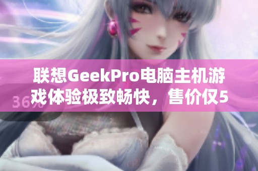 联想GeekPro电脑主机游戏体验极致畅快，售价仅5563元