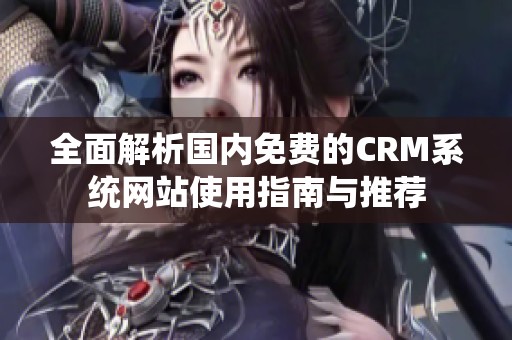 全面解析国内免费的CRM系统网站使用指南与推荐