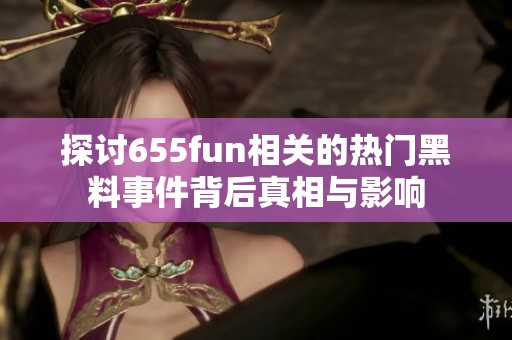 探讨655fun相关的热门黑料事件背后真相与影响