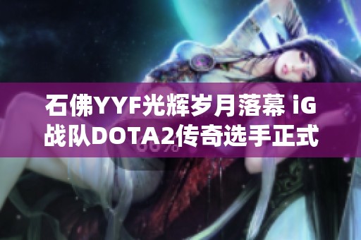 石佛YYF光辉岁月落幕 iG战队DOTA2传奇选手正式退役