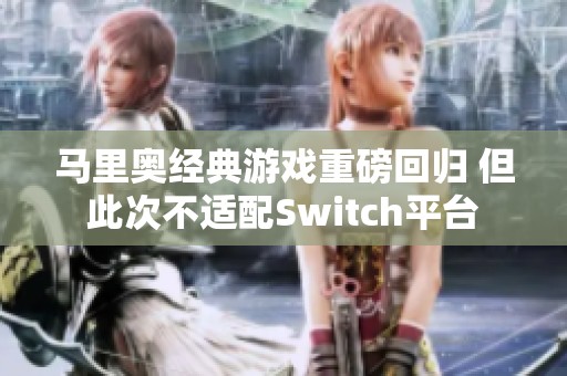 马里奥经典游戏重磅回归 但此次不适配Switch平台