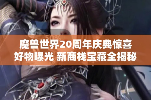 魔兽世界20周年庆典惊喜好物曝光 新商栈宝藏全揭秘