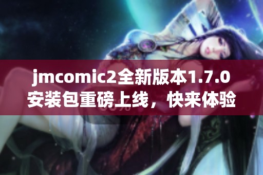 jmcomic2全新版本1.7.0安装包重磅上线，快来体验新功能！