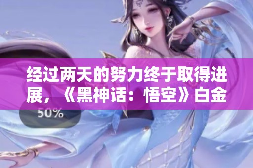 经过两天的努力终于取得进展，《黑神话：悟空》白金攻略揭秘！