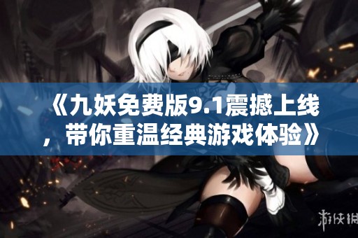 《九妖免费版9.1震撼上线，带你重温经典游戏体验》