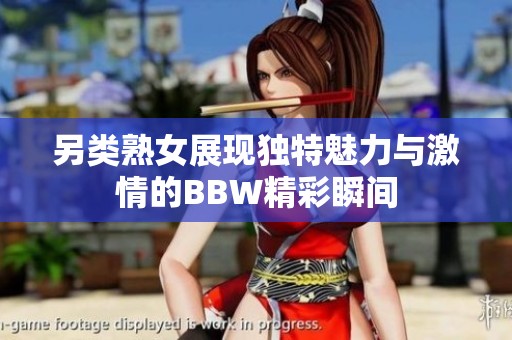 另类熟女展现独特魅力与激情的BBW精彩瞬间