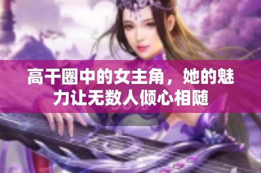 高干圈中的女主角，她的魅力让无数人倾心相随