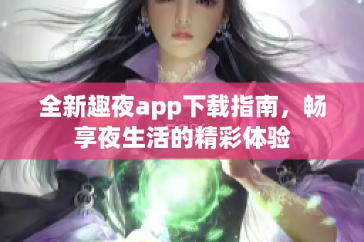 全新趣夜app下载指南，畅享夜生活的精彩体验