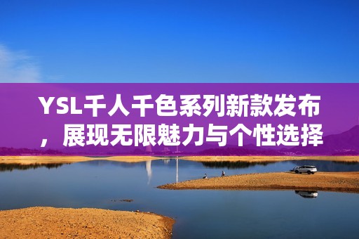 YSL千人千色系列新款发布，展现无限魅力与个性选择