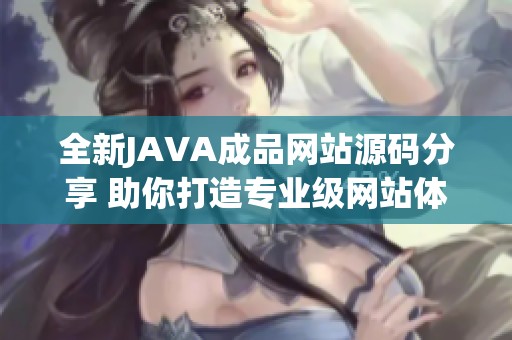 全新JAVA成品网站源码分享 助你打造专业级网站体验