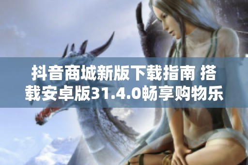 抖音商城新版下载指南 搭载安卓版31.4.0畅享购物乐趣