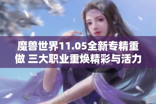 魔兽世界11.05全新专精重做 三大职业重焕精彩与活力