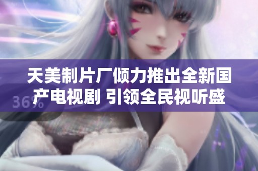 天美制片厂倾力推出全新国产电视剧 引领全民视听盛宴