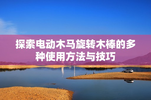 探索电动木马旋转木棒的多种使用方法与技巧