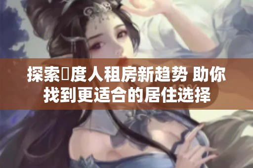 探索卬度人租房新趋势 助你找到更适合的居住选择
