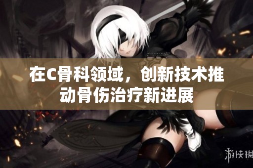 在C骨科领域，创新技术推动骨伤治疗新进展