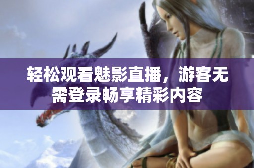 轻松观看魅影直播，游客无需登录畅享精彩内容