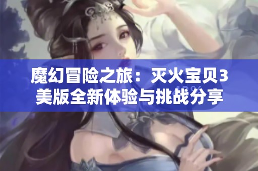 魔幻冒险之旅：灭火宝贝3美版全新体验与挑战分享