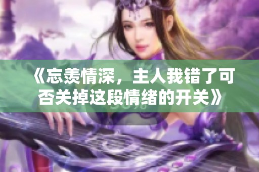 《忘羡情深，主人我错了可否关掉这段情绪的开关》