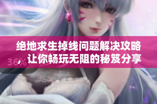 绝地求生掉线问题解决攻略，让你畅玩无阻的秘笈分享