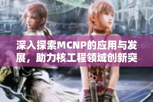 深入探索MCNP的应用与发展，助力核工程领域创新突破