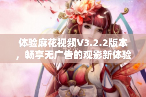 体验麻花视频V3.2.2版本，畅享无广告的观影新体验