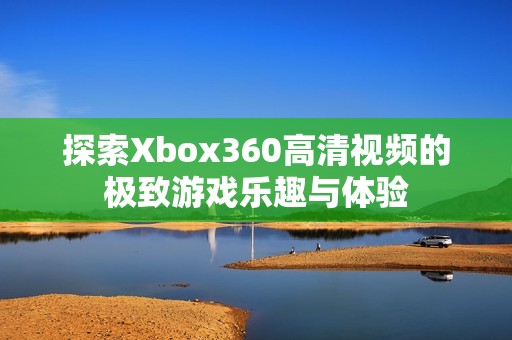 探索Xbox360高清视频的极致游戏乐趣与体验