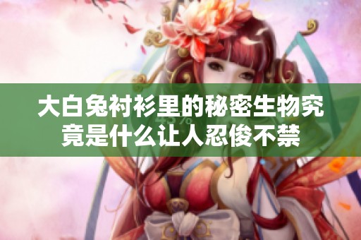 大白兔衬衫里的秘密生物究竟是什么让人忍俊不禁