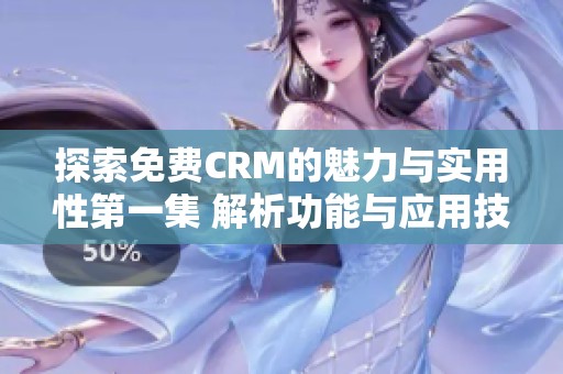 探索免费CRM的魅力与实用性第一集 解析功能与应用技巧