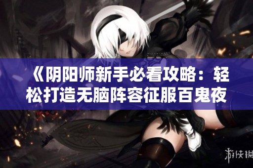 《阴阳师新手必看攻略：轻松打造无脑阵容征服百鬼夜行》