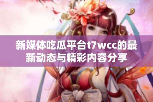 新媒体吃瓜平台t7wcc的最新动态与精彩内容分享