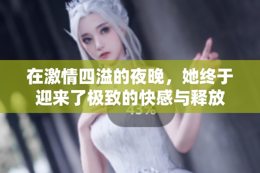 在激情四溢的夜晚，她终于迎来了极致的快感与释放