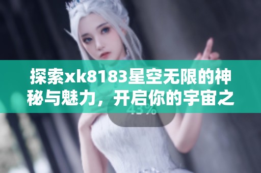 探索xk8183星空无限的神秘与魅力，开启你的宇宙之旅